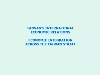 TAIWAN’S INTERNATIONAL  ECONOMIC RELATIONS ECONOMIC INTEGRATION  ACROSS THE TAIWAN STRAIT
