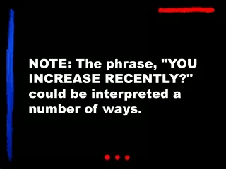 NOTE: The phrase, &quot;YOU INCREASE RECENTLY?&quot; could be interpreted a number of ways.