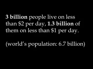 3 billion  people live on less than $2 per day,  1.3 billion  of them on less than $1 per day.