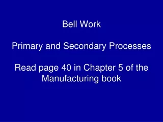 Bell Work Primary and Secondary Processes Read page 40 in Chapter 5 of the Manufacturing book