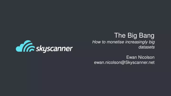 the big bang how to monetise increasingly big datasets ewan nicolson ewan nicolson@skyscanner net