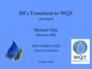 R8’s Transition to WQX (Abridged) Michael Pipp Montana DEQ 2007 STORET/WQX  User’s Conference