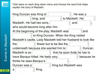 King Duncan was King of			. He was a  		king, and 		 to Macbeth. He