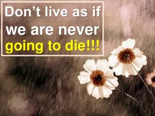 Don’t live as if  we are never going to die!!!