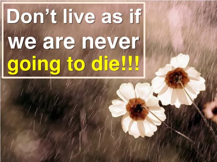 don t live as if we are never going to die
