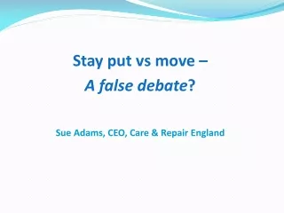 Stay put vs move –  A false debate ? Sue Adams, CEO, Care &amp; Repair England