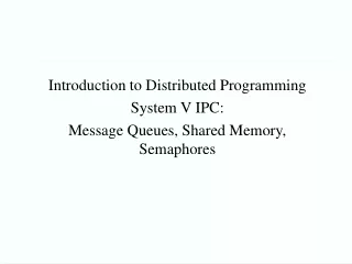 Introduction to Distributed Programming System V IPC: Message Queues, Shared Memory, Semaphores