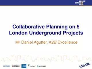 Collaborative Planning on 5 London Underground Projects Mr Daniel Agutter, A2B Excellence