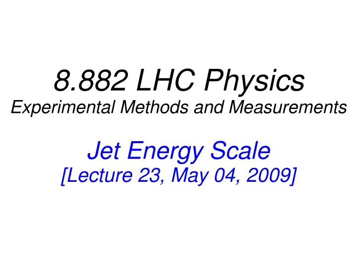 8 882 lhc physics experimental methods and measurements jet energy scale lecture 23 may 04 2009