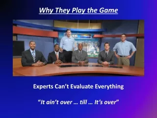 Why They Play the Game Experts Can’t Evaluate Everything “ It ain’t over … till … It’s over ”
