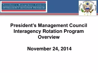 President’s Management Council Interagency Rotation Program Overview  November 24, 2014