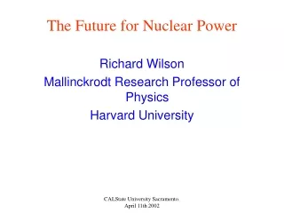 The Future for Nuclear Power Richard Wilson Mallinckrodt Research Professor of Physics