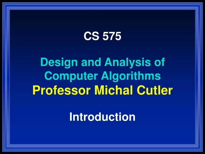 cs 575 design and analysis of computer algorithms professor michal cutler introduction