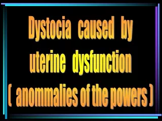 Dystocia   caused   by uterine   dysfunction (  anommalies of the powers )
