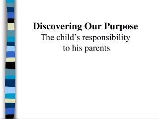 Discovering Our Purpose The child’s responsibility  to his parents