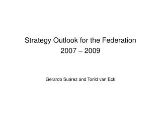 Strategy  Outlook for the Federation  2007 – 2009 Gerardo Su árez and Torild van Eck