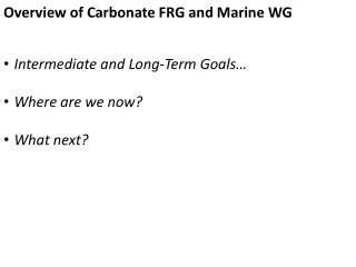 Overview of Carbonate FRG and Marine WG Intermediate and Long-Term Goals… Where are we now?
