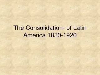 The Consolidation- of Latin America 1830-1920