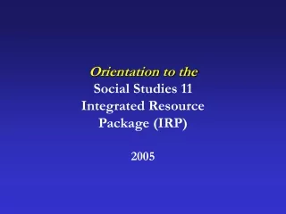 Orientation to the Social Studies 11  Integrated Resource Package (IRP) 2005