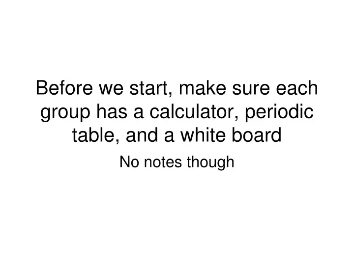 before we start make sure each group has a calculator periodic table and a white board