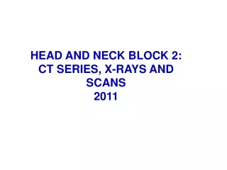 HEAD AND NECK BLOCK 2: CT SERIES, X-RAYS AND SCANS 2011
