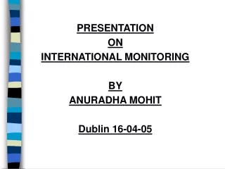 PRESENTATION  ON INTERNATIONAL MONITORING BY ANURADHA MOHIT Dublin 16-04-05