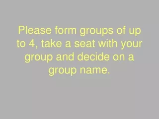 Please form groups of up to 4, take a seat with your group and decide on a group name.