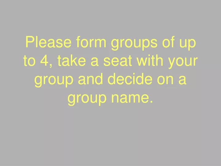 please form groups of up to 4 take a seat with your group and decide on a group name