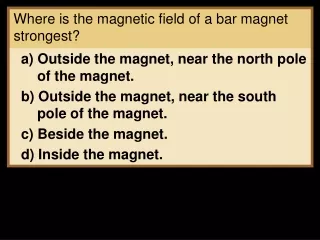 Where is the magnetic field of a bar magnet strongest?