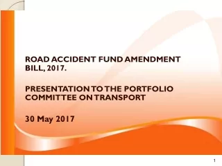 ROAD ACCIDENT FUND AMENDMENT BILL, 2017. PRESENTATION TO THE PORTFOLIO COMMITTEE ON TRANSPORT