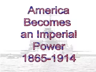 America Becomes  an Imperial Power 1865-1914