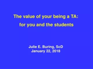 The value of your being a TA:  for you and the students Julie E. Buring, ScD January 22, 2018