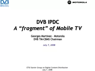 DVB IPDC A “fragment” of Mobile TV Georges Martinez – Motorola DVB TM-CBMS Chairman