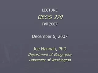 LECTURE GEOG 270 Fall 2007 December 5, 2007 Joe Hannah, PhD Department of Geography