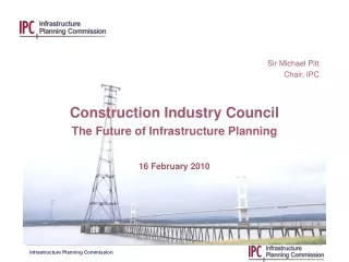 Sir Michael Pitt Chair, IPC Construction Industry Council The Future of Infrastructure Planning