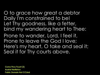 O to grace how great a debtor  Daily I'm constrained to be! Let Thy goodness, like a fetter,