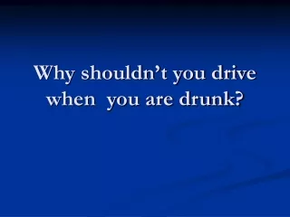 Why shouldn’t you drive when  you are drunk?