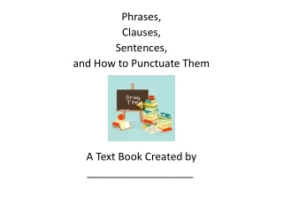 Phrases, Clauses, Sentences, and How to Punctuate Them A Text Book Created  by __________________