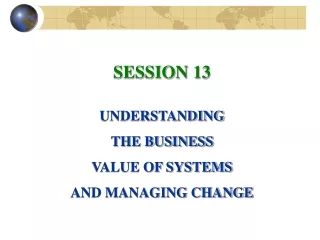 SESSION 13 UNDERSTANDING THE BUSINESS VALUE OF SYSTEMS AND MANAGING CHANGE