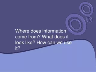 Where does information come from? What does it look like? How can we use it?