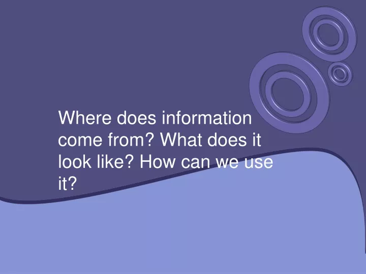 where does information come from what does it look like how can we use it