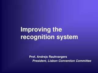 Improving the recognition system Prof. Andrejs Rauhvargers President, Lisbon Convention Committee