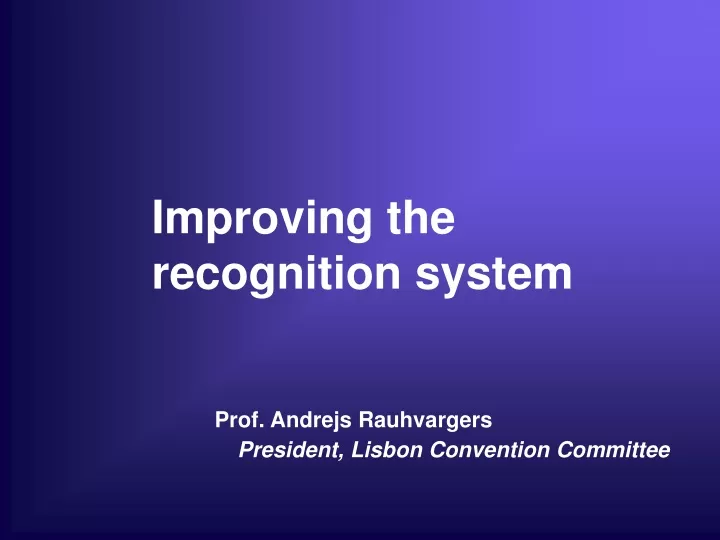 improving the recognition system prof andrejs rauhvargers president lisbon convention committee
