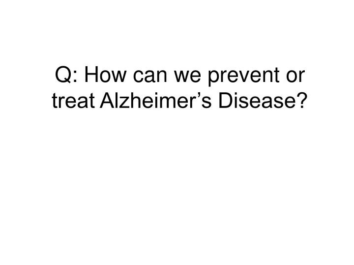 q how can we prevent or treat alzheimer s disease