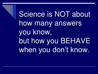 Science is NOT about how many answers you know,  but how you BEHAVE when you don’t know.