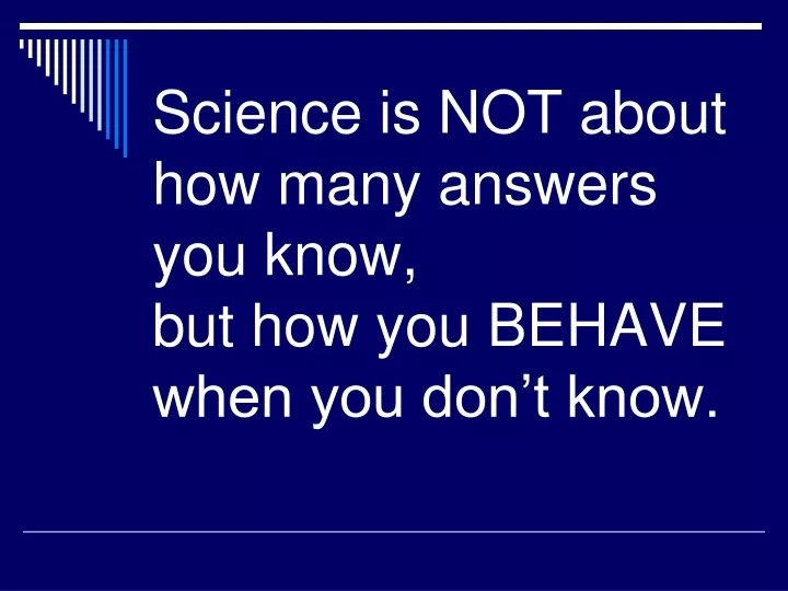 science is not about how many answers you know but how you behave when you don t know