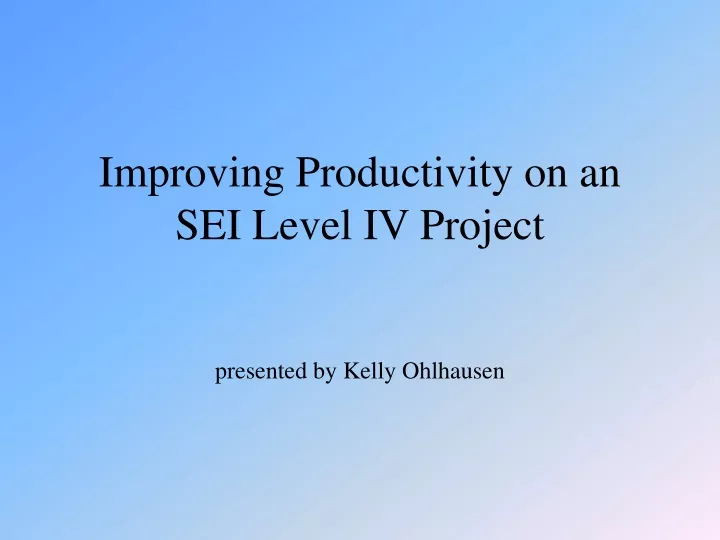 improving productivity on an sei level iv project presented by kelly ohlhausen