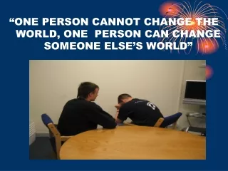 “ONE PERSON CANNOT CHANGE THE WORLD, ONE  PERSON CAN CHANGE SOMEONE ELSE’S WORLD”