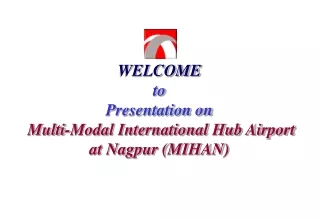 WELCOME to Presentation on  Multi-Modal International Hub Airport  at Nagpur (MIHAN)
