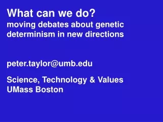 What can we do? moving debates about genetic determinism in new directions peter.taylor@umb